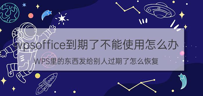 wpsoffice到期了不能使用怎么办 WPS里的东西发给别人过期了怎么恢复？